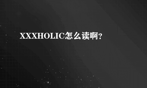 XXXHOLIC怎么读啊？