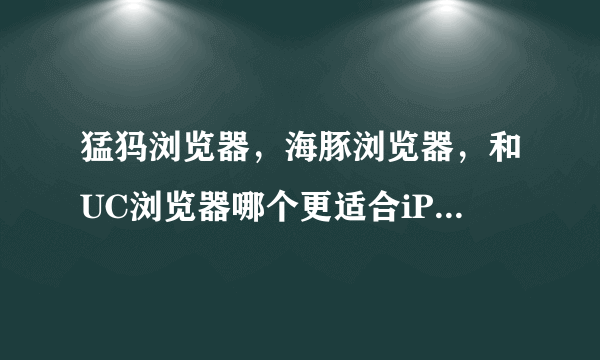 猛犸浏览器，海豚浏览器，和UC浏览器哪个更适合iPhone使用？