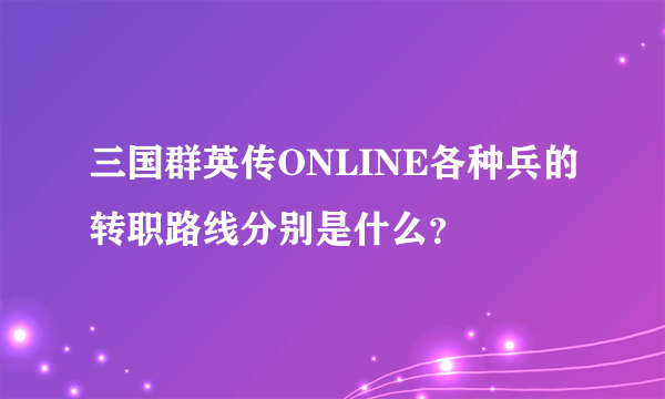 三国群英传ONLINE各种兵的转职路线分别是什么？