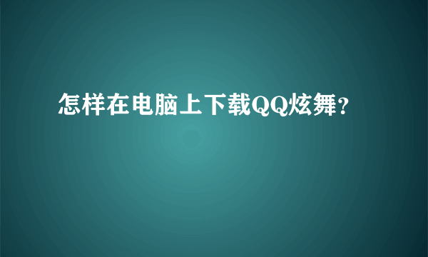 怎样在电脑上下载QQ炫舞？