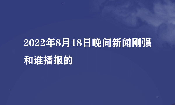 2022年8月18日晚间新闻刚强和谁播报的