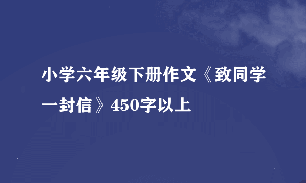 小学六年级下册作文《致同学一封信》450字以上