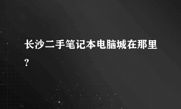 长沙二手笔记本电脑城在那里?