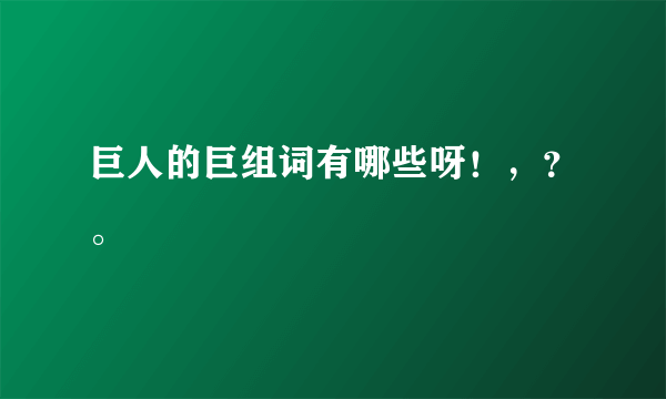 巨人的巨组词有哪些呀！，？。