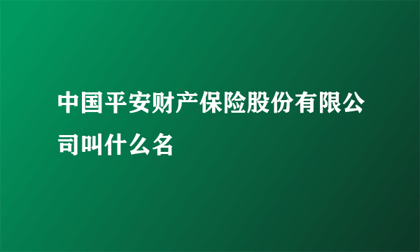 中国平安财产保险股份有限公司叫什么名