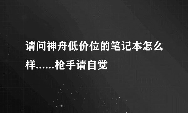 请问神舟低价位的笔记本怎么样......枪手请自觉