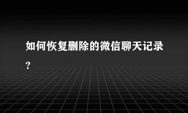 如何恢复删除的微信聊天记录？