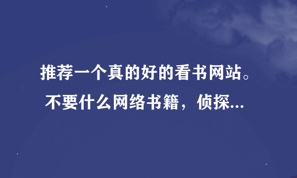 推荐一个真的好的看书网站。 不要什么网络书籍，侦探类的，武侠，言情。。。 要好的 ，真正属于看书人的。