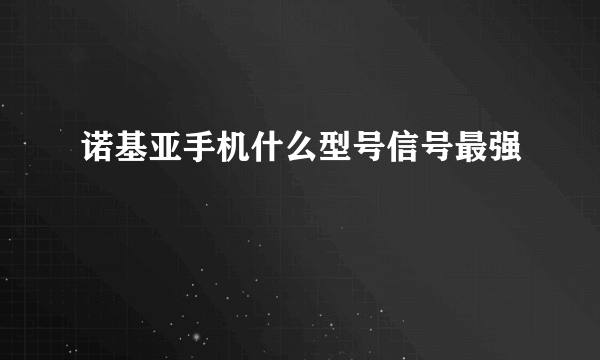 诺基亚手机什么型号信号最强