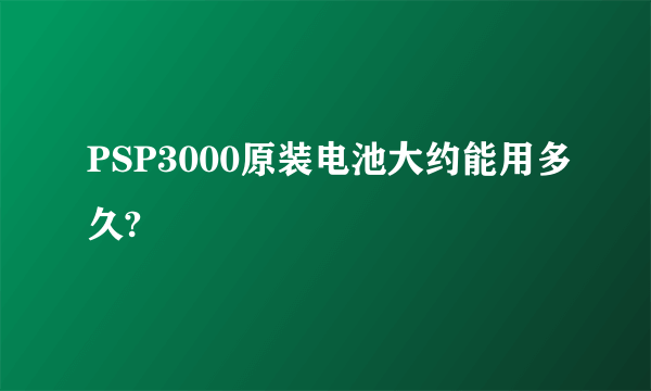 PSP3000原装电池大约能用多久?