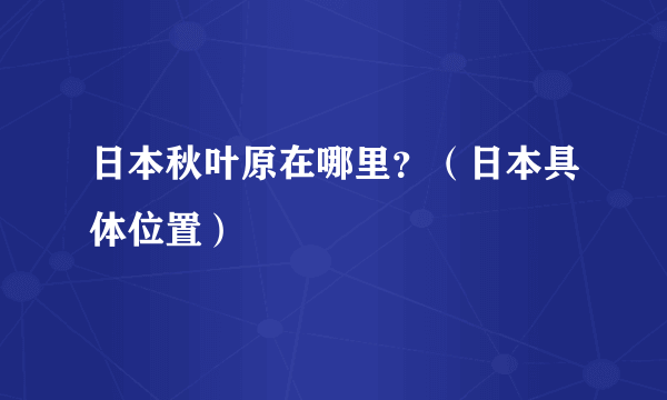 日本秋叶原在哪里？（日本具体位置）