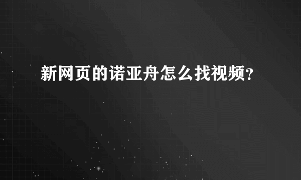 新网页的诺亚舟怎么找视频？