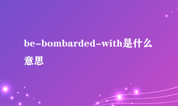 be-bombarded-with是什么意思