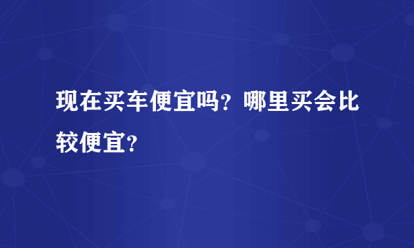 现在买车便宜吗？哪里买会比较便宜？