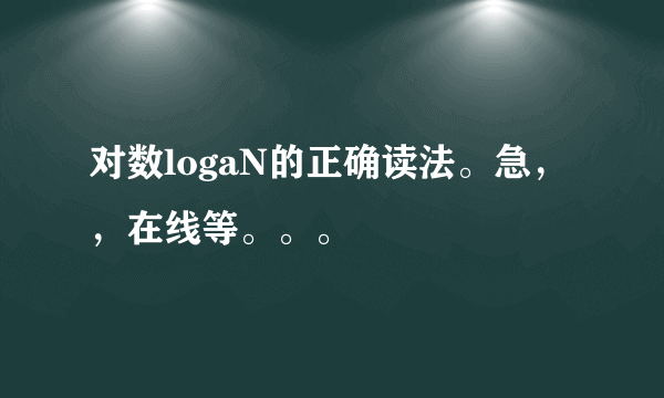 对数logaN的正确读法。急，，在线等。。。