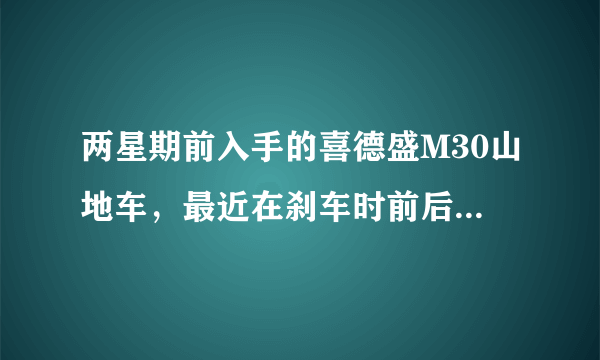 两星期前入手的喜德盛M30山地车，最近在刹车时前后碟刹发出刺耳的“吱吱”声！这位为什么呢？该怎么解