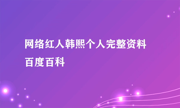 网络红人韩熙个人完整资料 百度百科