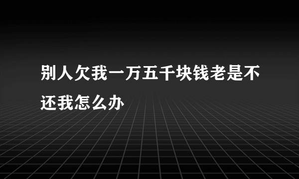 别人欠我一万五千块钱老是不还我怎么办