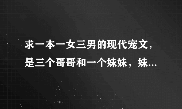 求一本一女三男的现代宠文，是三个哥哥和一个妹妹，妹妹没有血缘关系，有一个剧情是三个哥哥误会了妹妹