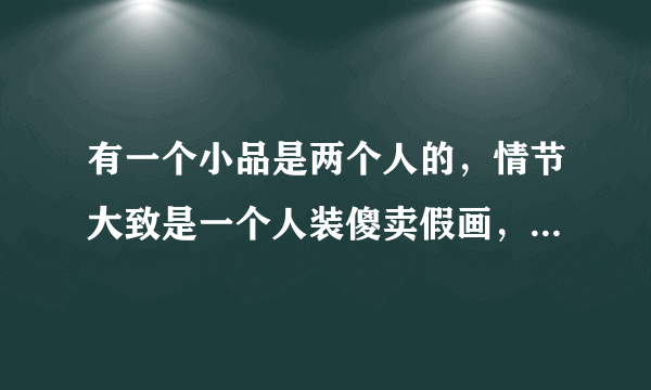 有一个小品是两个人的，情节大致是一个人装傻卖假画，最后被抓的，演员什么名字？