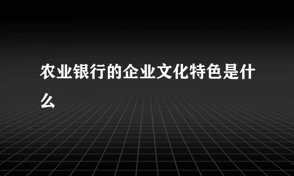 农业银行的企业文化特色是什么