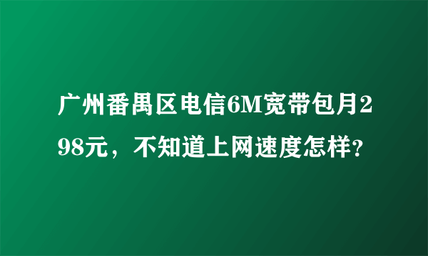 广州番禺区电信6M宽带包月298元，不知道上网速度怎样？