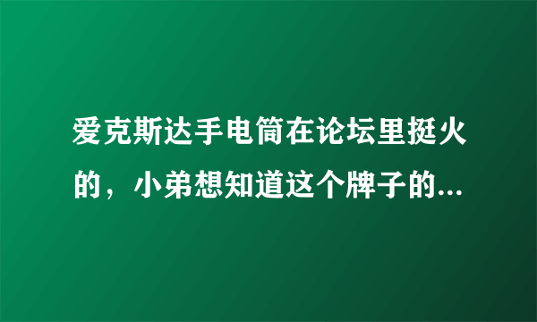 爱克斯达手电筒在论坛里挺火的，小弟想知道这个牌子的手电到底怎么样？