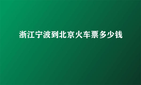 浙江宁波到北京火车票多少钱