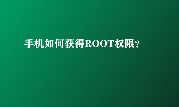 手机如何获得ROOT权限？