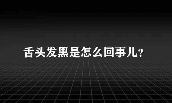 舌头发黑是怎么回事儿？