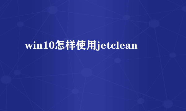 win10怎样使用jetclean