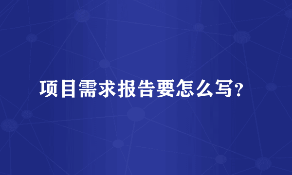 项目需求报告要怎么写？