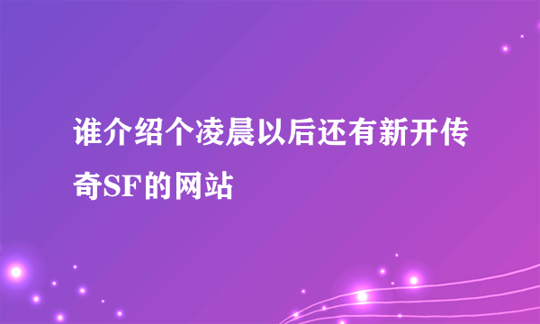 谁介绍个凌晨以后还有新开传奇SF的网站