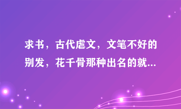 求书，古代虐文，文笔不好的别发，花千骨那种出名的就算了，俺会背了。