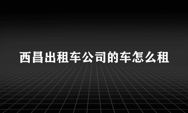 西昌出租车公司的车怎么租