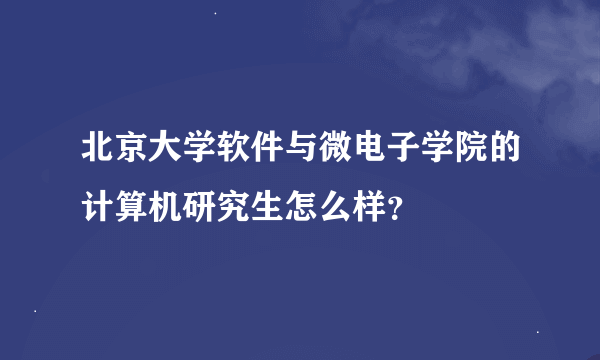 北京大学软件与微电子学院的计算机研究生怎么样？