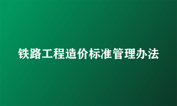 铁路工程造价标准管理办法