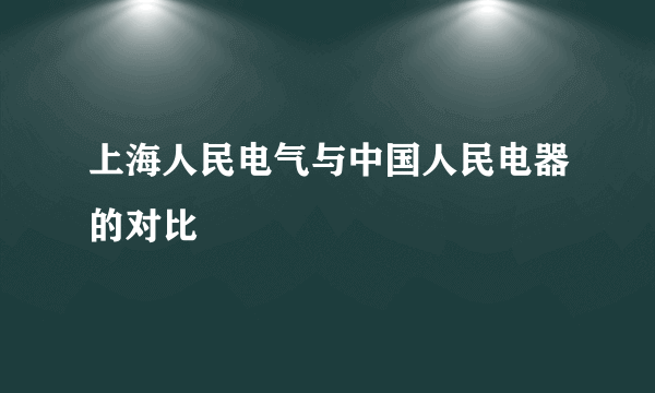 上海人民电气与中国人民电器的对比