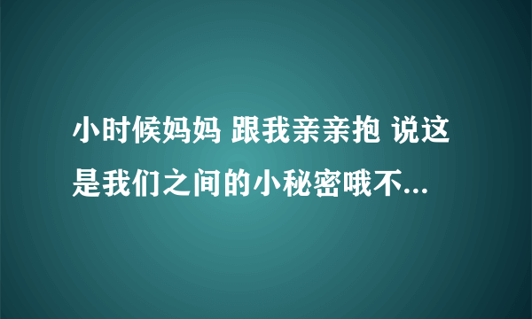 小时候妈妈 跟我亲亲抱 说这是我们之间的小秘密哦不能告诉别人 是什么意思？