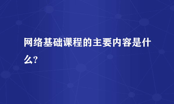 网络基础课程的主要内容是什么?