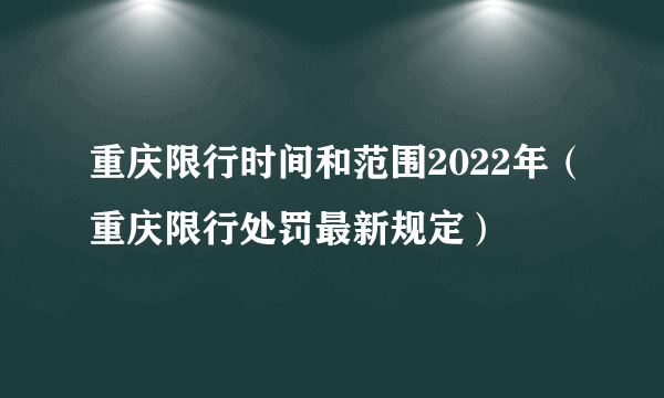 重庆限行时间和范围2022年（重庆限行处罚最新规定）