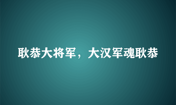 耿恭大将军，大汉军魂耿恭