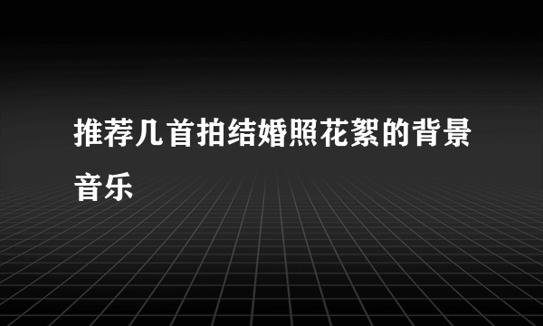 推荐几首拍结婚照花絮的背景音乐