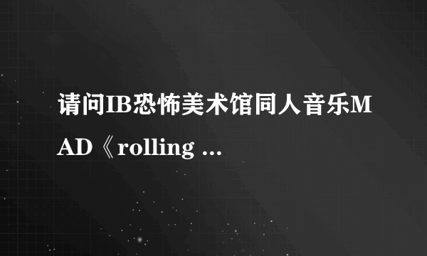 请问IB恐怖美术馆同人音乐MAD《rolling girl》什么意思？？没看懂