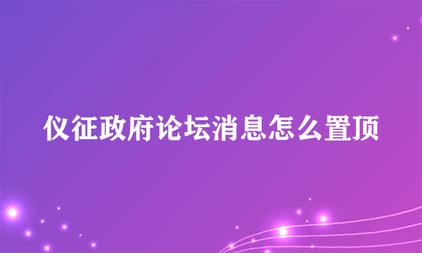 仪征政府论坛消息怎么置顶