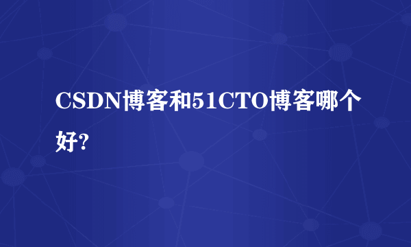 CSDN博客和51CTO博客哪个好?