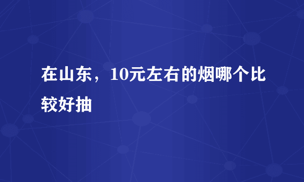 在山东，10元左右的烟哪个比较好抽