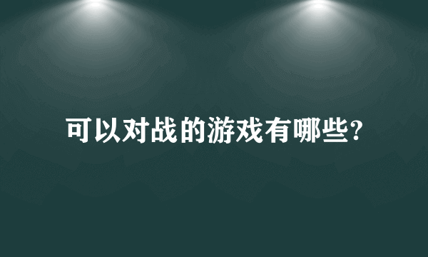 可以对战的游戏有哪些?