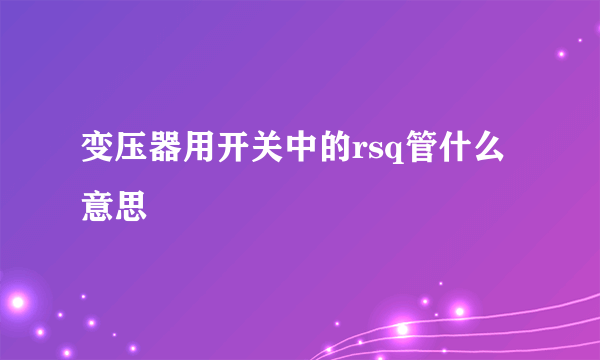 变压器用开关中的rsq管什么意思