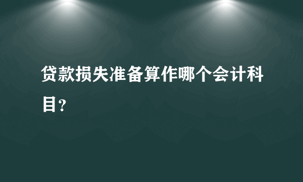 贷款损失准备算作哪个会计科目？